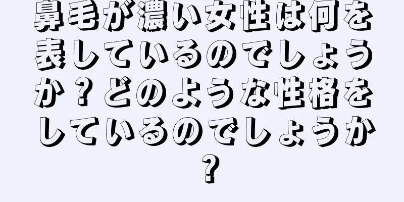 鼻毛が濃い女性は何を表しているのでしょうか？どのような性格をしているのでしょうか？