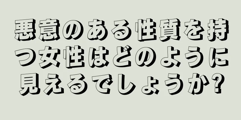 悪意のある性質を持つ女性はどのように見えるでしょうか?