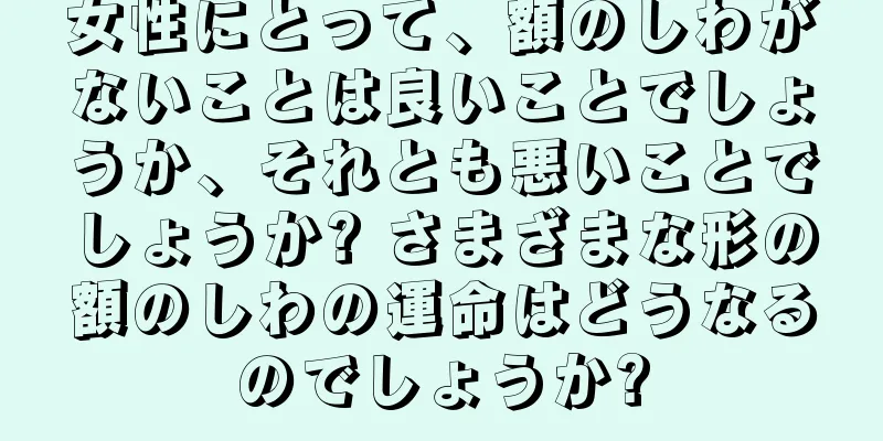 女性にとって、額のしわがないことは良いことでしょうか、それとも悪いことでしょうか? さまざまな形の額のしわの運命はどうなるのでしょうか?