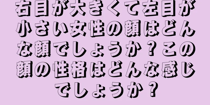 右目が大きくて左目が小さい女性の顔はどんな顔でしょうか？この顔の性格はどんな感じでしょうか？