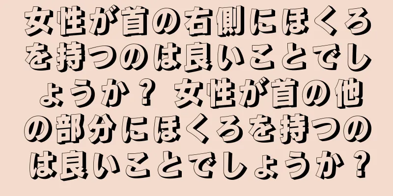 女性が首の右側にほくろを持つのは良いことでしょうか？ 女性が首の他の部分にほくろを持つのは良いことでしょうか？