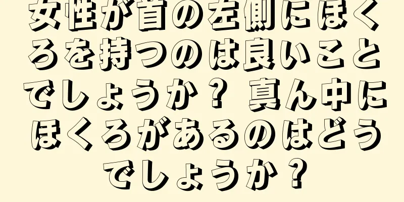 女性が首の左側にほくろを持つのは良いことでしょうか？ 真ん中にほくろがあるのはどうでしょうか？