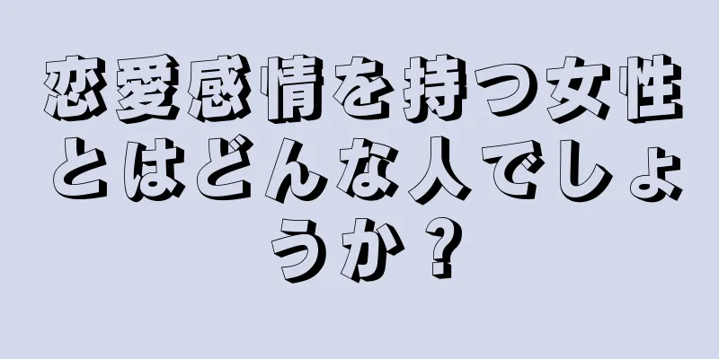 恋愛感情を持つ女性とはどんな人でしょうか？