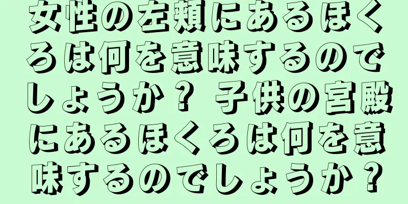 女性の左頬にあるほくろは何を意味するのでしょうか？ 子供の宮殿にあるほくろは何を意味するのでしょうか？