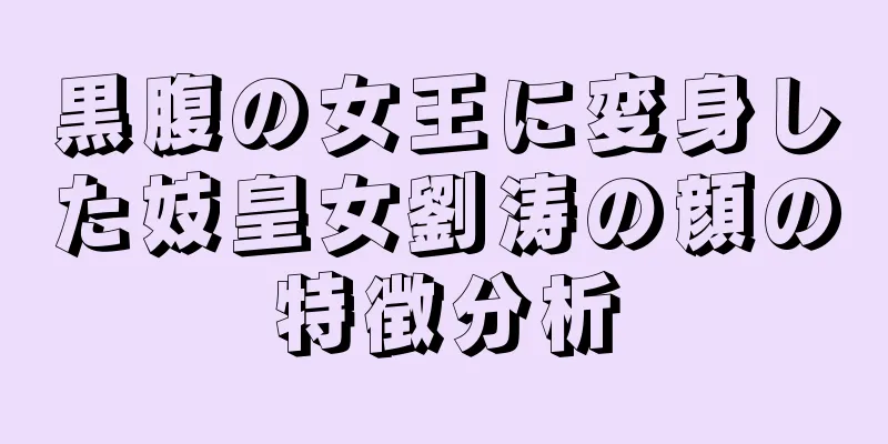 黒腹の女王に変身した妓皇女劉涛の顔の特徴分析