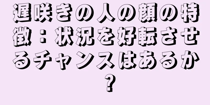 遅咲きの人の顔の特徴：状況を好転させるチャンスはあるか？