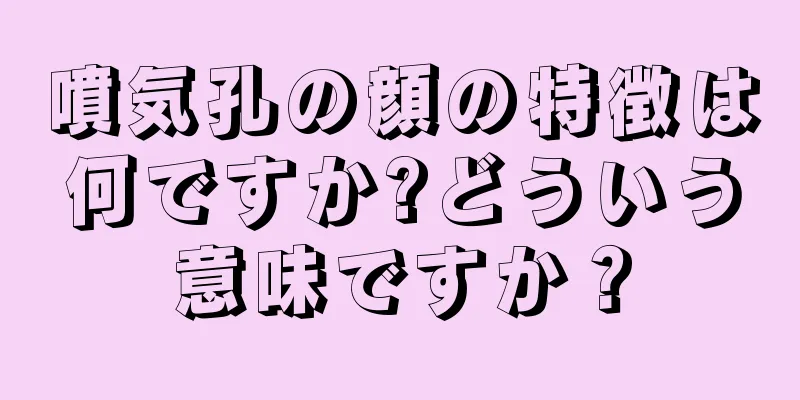 噴気孔の顔の特徴は何ですか?どういう意味ですか？