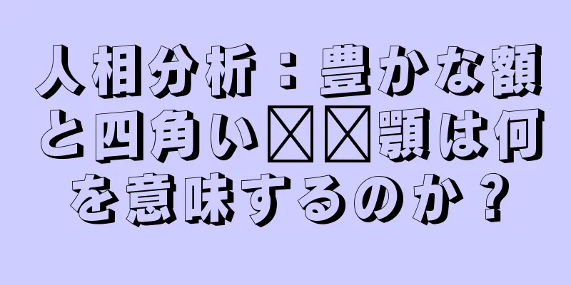 人相分析：豊かな額と四角い​​顎は何を意味するのか？