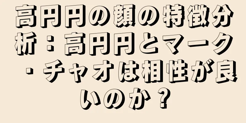 高円円の顔の特徴分析：高円円とマーク・チャオは相性が良いのか？