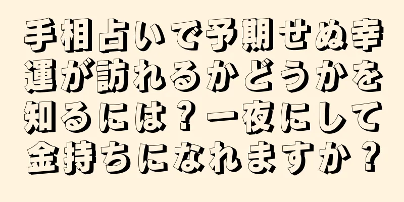 手相占いで予期せぬ幸運が訪れるかどうかを知るには？一夜にして金持ちになれますか？