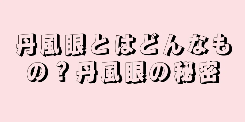 丹風眼とはどんなもの？丹風眼の秘密