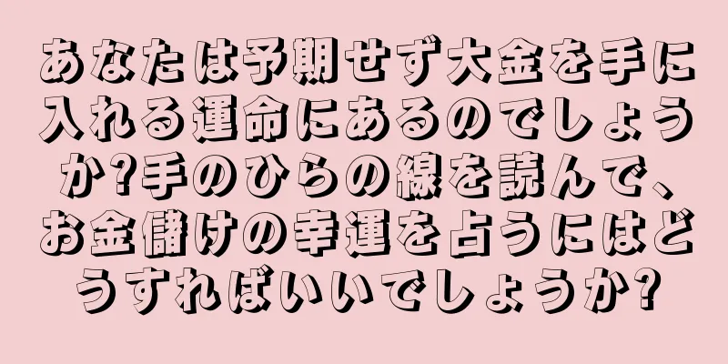 あなたは予期せず大金を手に入れる運命にあるのでしょうか?手のひらの線を読んで、お金儲けの幸運を占うにはどうすればいいでしょうか?