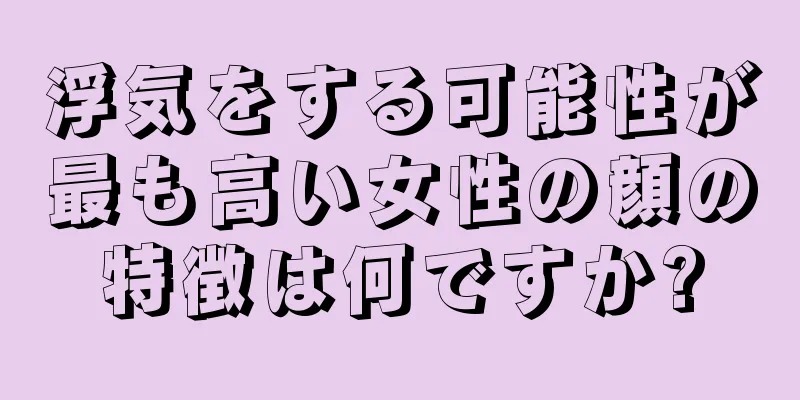 浮気をする可能性が最も高い女性の顔の特徴は何ですか?