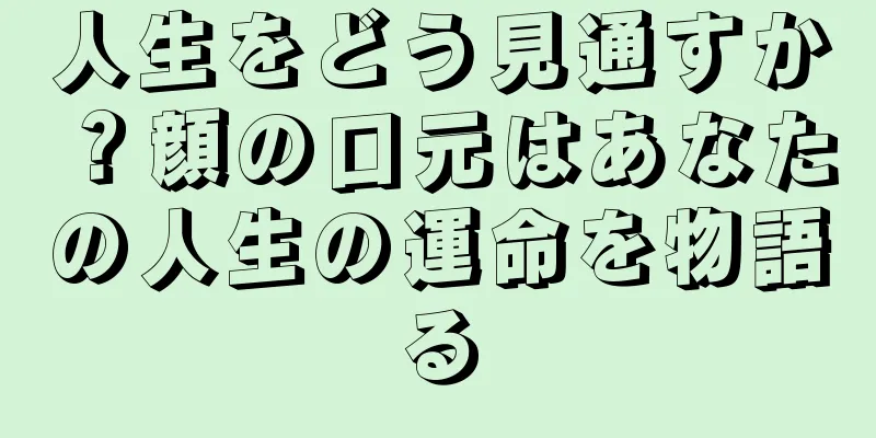 人生をどう見通すか？顔の口元はあなたの人生の運命を物語る