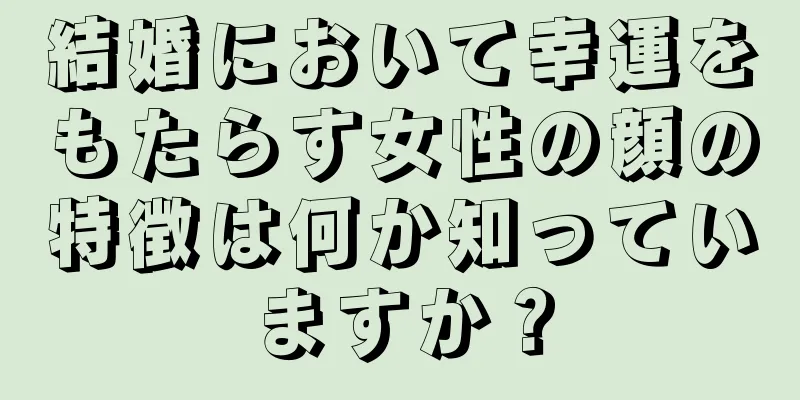 結婚において幸運をもたらす女性の顔の特徴は何か知っていますか？