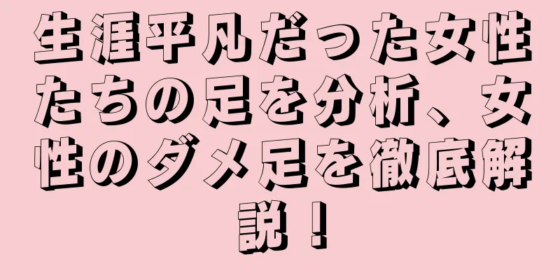 生涯平凡だった女性たちの足を分析、女性のダメ足を徹底解説！