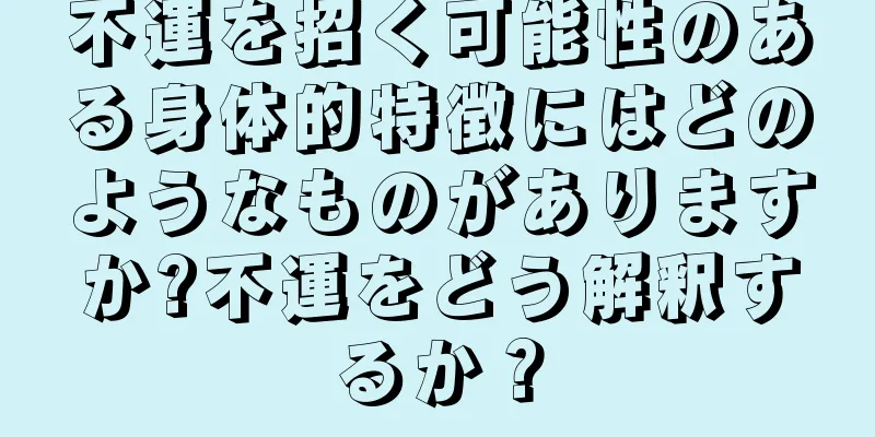 不運を招く可能性のある身体的特徴にはどのようなものがありますか?不運をどう解釈するか？