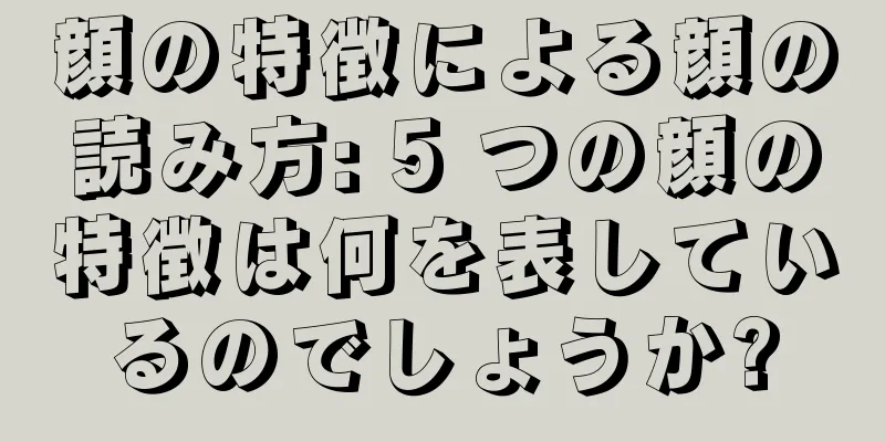 顔の特徴による顔の読み方: 5 つの顔の特徴は何を表しているのでしょうか?