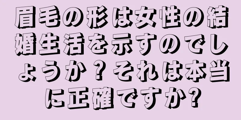 眉毛の形は女性の結婚生活を示すのでしょうか？それは本当に正確ですか?