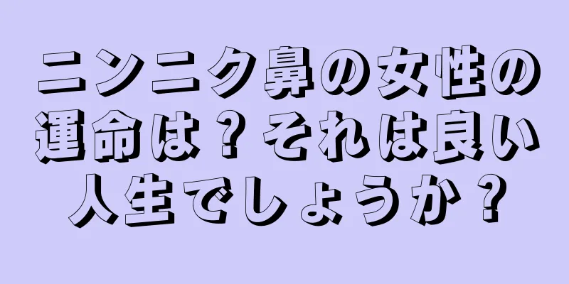 ニンニク鼻の女性の運命は？それは良い人生でしょうか？