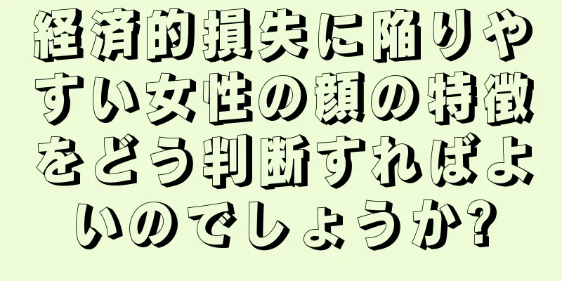 経済的損失に陥りやすい女性の顔の特徴をどう判断すればよいのでしょうか?