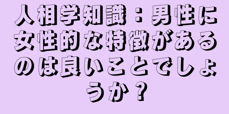 人相学知識：男性に女性的な特徴があるのは良いことでしょうか？