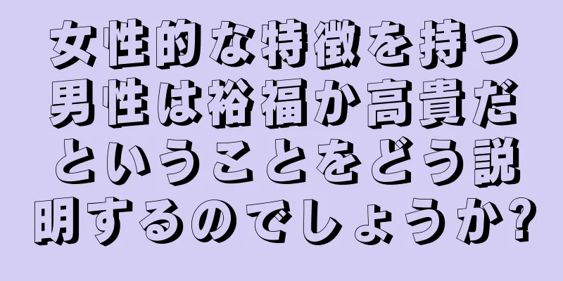 女性的な特徴を持つ男性は裕福か高貴だということをどう説明するのでしょうか?