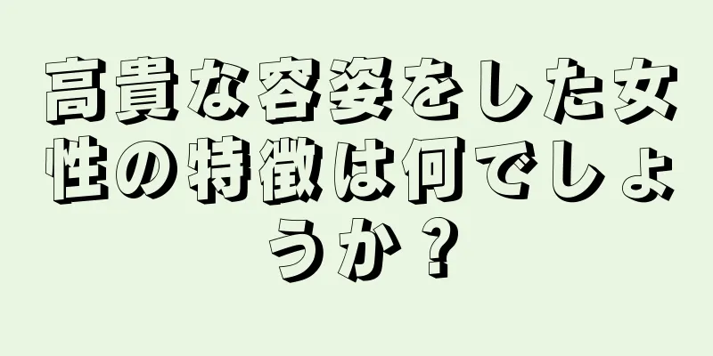 高貴な容姿をした女性の特徴は何でしょうか？