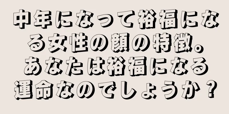 中年になって裕福になる女性の顔の特徴。あなたは裕福になる運命なのでしょうか？