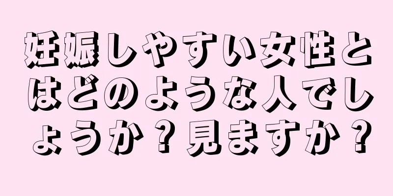 妊娠しやすい女性とはどのような人でしょうか？見ますか？