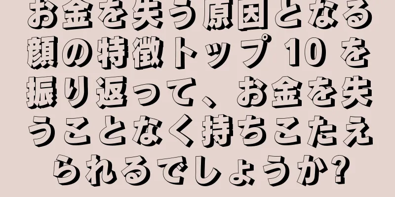 お金を失う原因となる顔の特徴トップ 10 を振り返って、お金を失うことなく持ちこたえられるでしょうか?