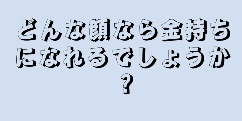 どんな顔なら金持ちになれるでしょうか？