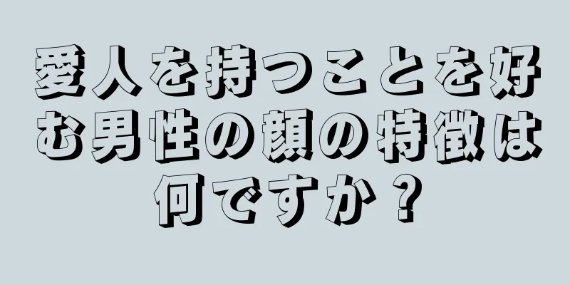 愛人を持つことを好む男性の顔の特徴は何ですか？