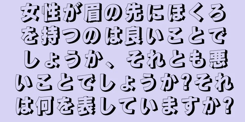 女性が眉の先にほくろを持つのは良いことでしょうか、それとも悪いことでしょうか?それは何を表していますか?