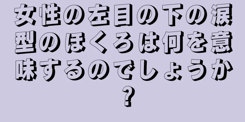 女性の左目の下の涙型のほくろは何を意味するのでしょうか？