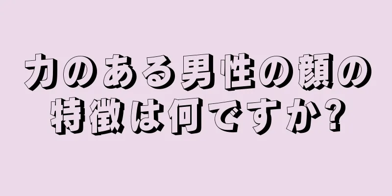 力のある男性の顔の特徴は何ですか?