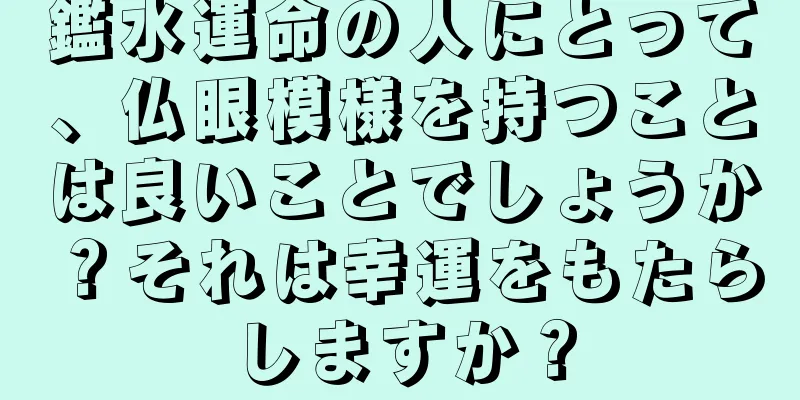 鑑水運命の人にとって、仏眼模様を持つことは良いことでしょうか？それは幸運をもたらしますか？