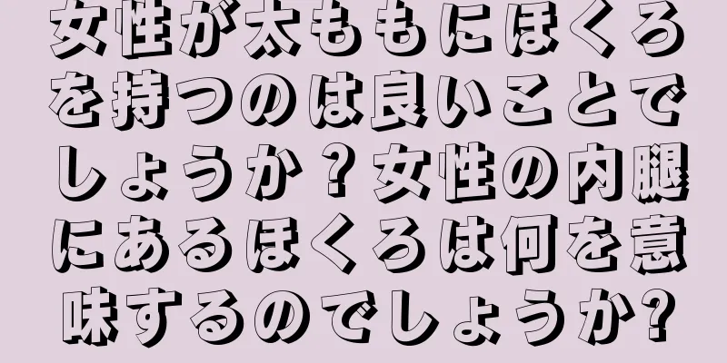 女性が太ももにほくろを持つのは良いことでしょうか？女性の内腿にあるほくろは何を意味するのでしょうか?