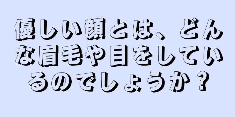 優しい顔とは、どんな眉毛や目をしているのでしょうか？