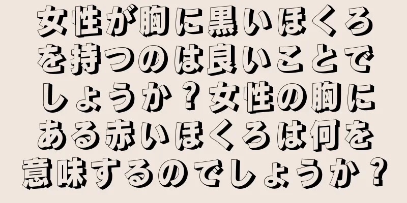 女性が胸に黒いほくろを持つのは良いことでしょうか？女性の胸にある赤いほくろは何を意味するのでしょうか？