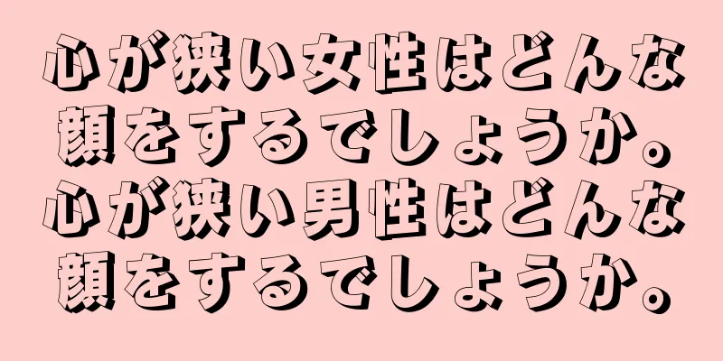 心が狭い女性はどんな顔をするでしょうか。心が狭い男性はどんな顔をするでしょうか。