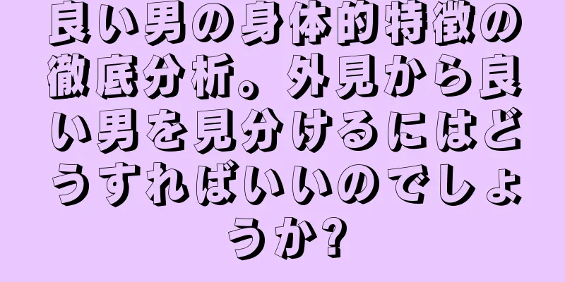 良い男の身体的特徴の徹底分析。外見から良い男を見分けるにはどうすればいいのでしょうか?