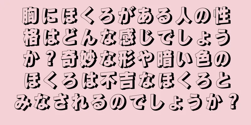 胸にほくろがある人の性格はどんな感じでしょうか？奇妙な形や暗い色のほくろは不吉なほくろとみなされるのでしょうか？