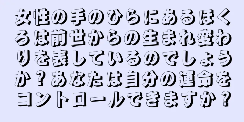 女性の手のひらにあるほくろは前世からの生まれ変わりを表しているのでしょうか？あなたは自分の運命をコントロールできますか？