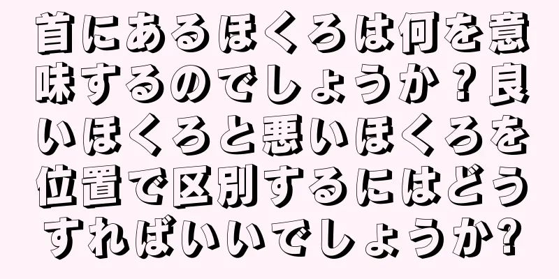 首にあるほくろは何を意味するのでしょうか？良いほくろと悪いほくろを位置で区別するにはどうすればいいでしょうか?