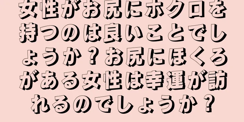 女性がお尻にホクロを持つのは良いことでしょうか？お尻にほくろがある女性は幸運が訪れるのでしょうか？