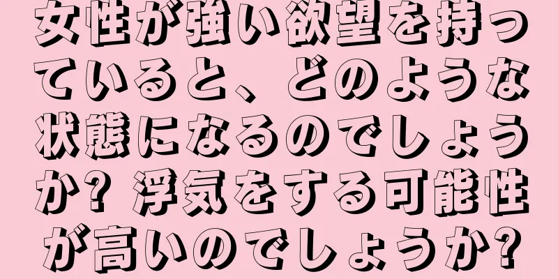 女性が強い欲望を持っていると、どのような状態になるのでしょうか? 浮気をする可能性が高いのでしょうか?