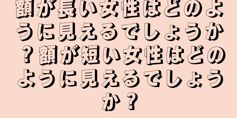 額が長い女性はどのように見えるでしょうか？額が短い女性はどのように見えるでしょうか？