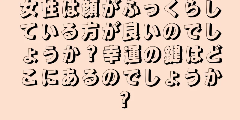 女性は顔がふっくらしている方が良いのでしょうか？幸運の鍵はどこにあるのでしょうか？