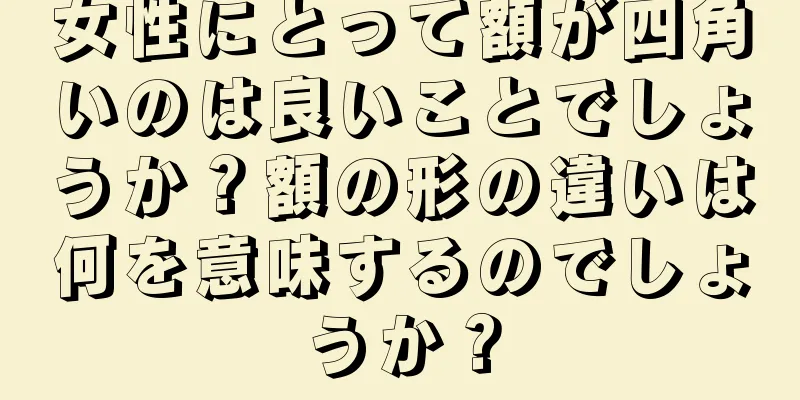 女性にとって額が四角いのは良いことでしょうか？額の形の違いは何を意味するのでしょうか？